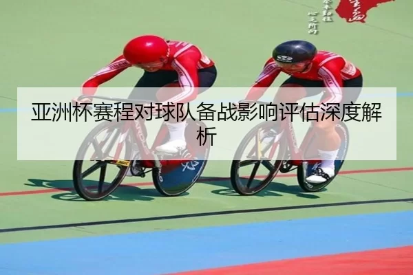 亚洲杯赛程对球队备战影响评估深度解析