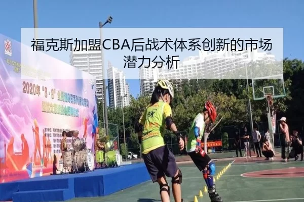 福克斯加盟CBA后战术体系创新的市场潜力分析