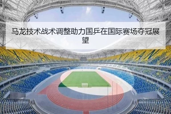 马龙技术战术调整助力国乒在国际赛场夺冠展望